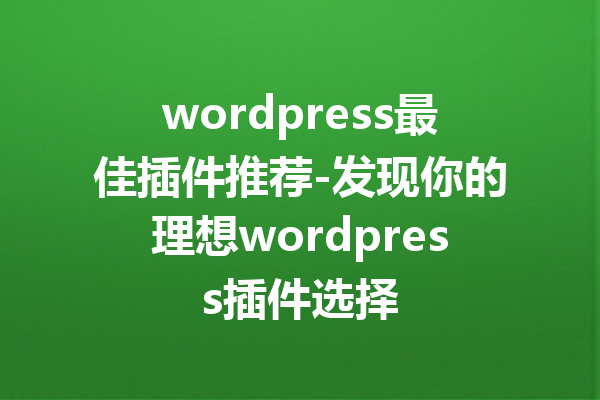 wordpress最佳插件推荐-发现你的理想wordpress插件选择