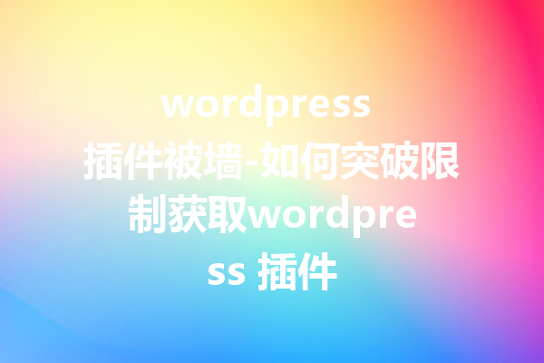 wordpress 插件被墙-如何突破限制获取wordpress 插件