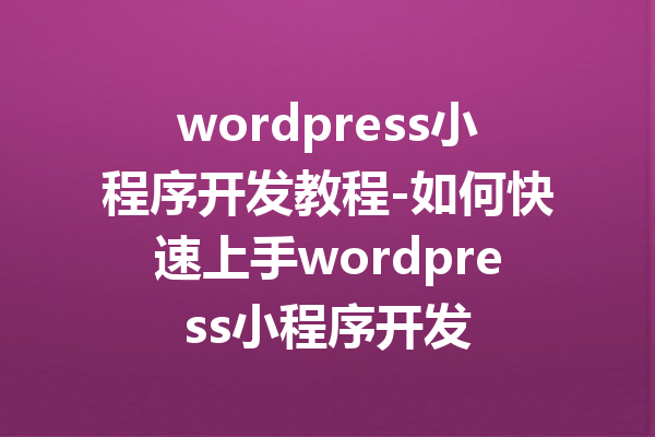 wordpress小程序开发教程-如何快速上手wordpress小程序开发