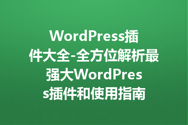 WordPress插件大全-全方位解析最强大WordPress插件和使用指南