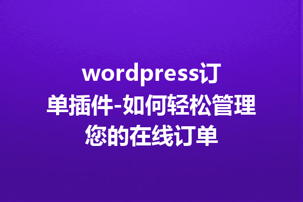 wordpress订单插件-如何轻松管理您的在线订单