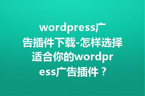 wordpress广告插件下载-怎样选择适合你的wordpress广告插件？