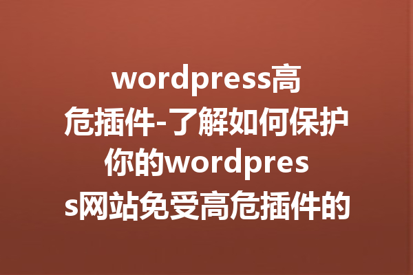 wordpress高危插件-了解如何保护你的wordpress网站免受高危插件的威胁