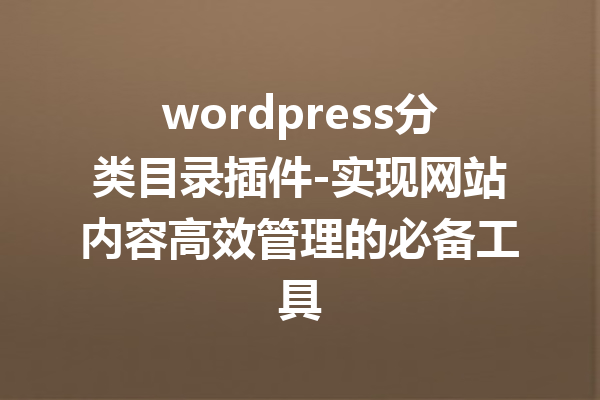 wordpress分类目录插件-实现网站内容高效管理的必备工具