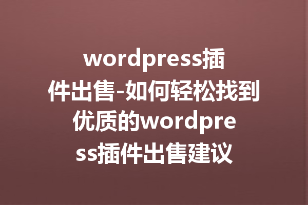 wordpress插件出售-如何轻松找到优质的wordpress插件出售建议