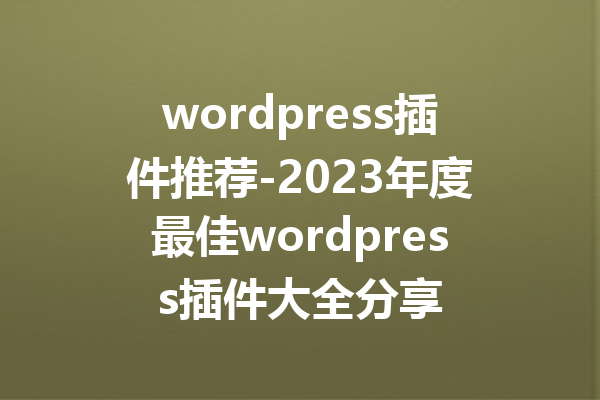 wordpress插件推荐-2023年度最佳wordpress插件大全分享