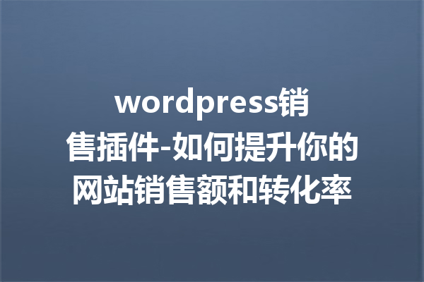 wordpress销售插件-如何提升你的网站销售额和转化率