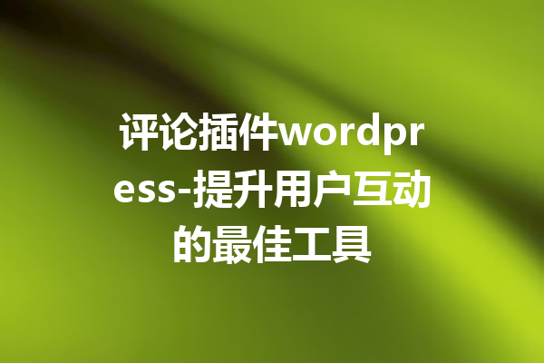 评论插件wordpress-提升用户互动的最佳工具