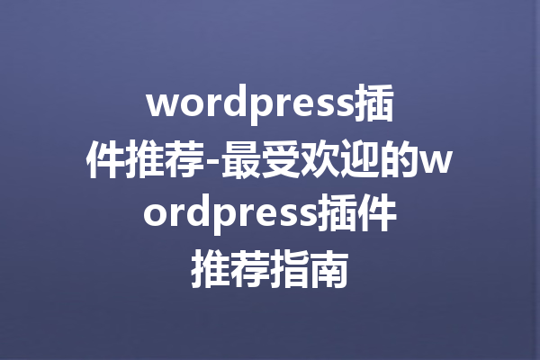 wordpress插件推荐-最受欢迎的wordpress插件推荐指南