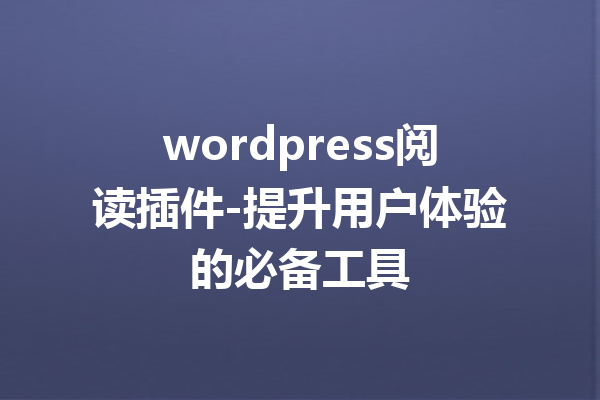 wordpress阅读插件-提升用户体验的必备工具