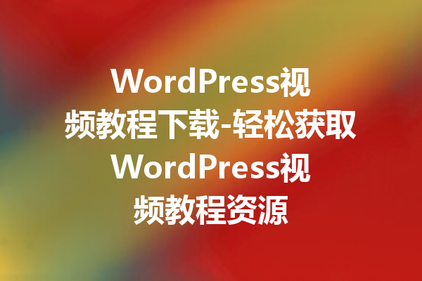 WordPress视频教程下载-轻松获取WordPress视频教程资源