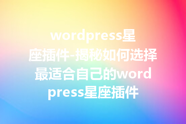 wordpress星座插件-揭秘如何选择最适合自己的wordpress星座插件