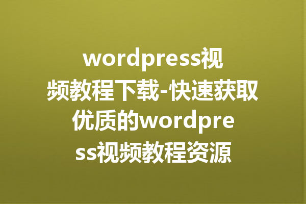 wordpress视频教程下载-快速获取优质的wordpress视频教程资源