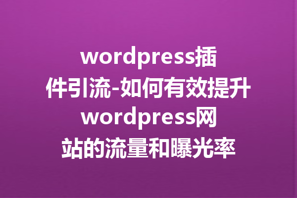 wordpress插件引流-如何有效提升wordpress网站的流量和曝光率