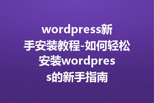 wordpress新手安装教程-如何轻松安装wordpress的新手指南