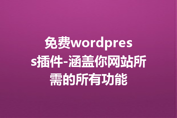 免费wordpress插件-涵盖你网站所需的所有功能