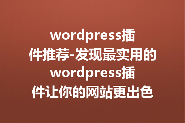wordpress插件推荐-发现最实用的wordpress插件让你的网站更出色