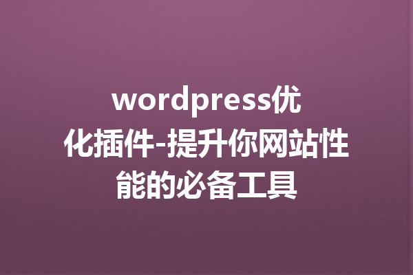 wordpress优化插件-提升你网站性能的必备工具
