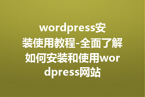 wordpress安装使用教程-全面了解如何安装和使用wordpress网站