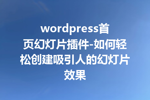wordpress首页幻灯片插件-如何轻松创建吸引人的幻灯片效果