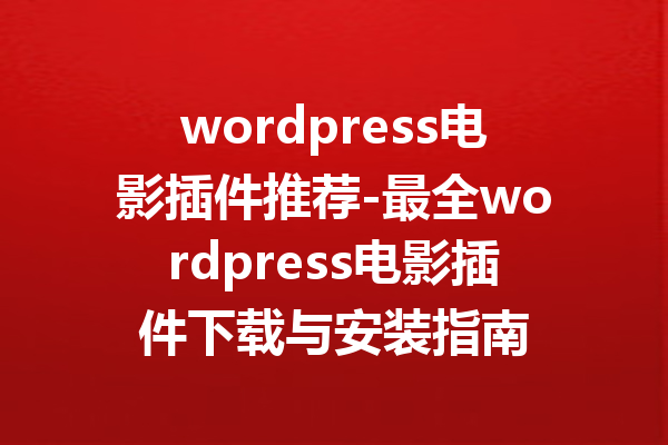 wordpress电影插件推荐-最全wordpress电影插件下载与安装指南