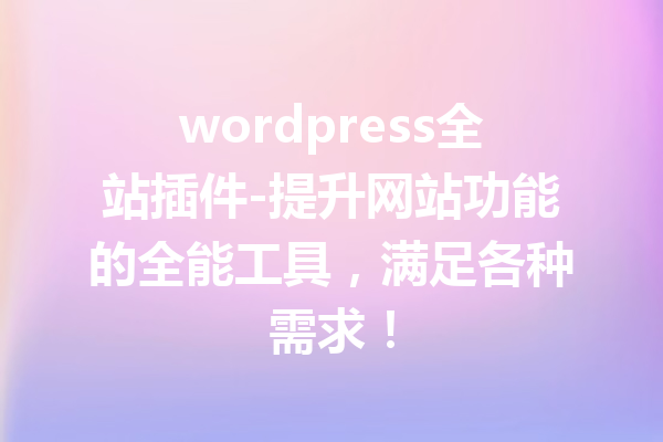 wordpress全站插件-提升网站功能的全能工具，满足各种需求！