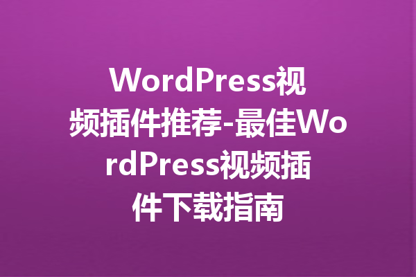 WordPress视频插件推荐-最佳WordPress视频插件下载指南