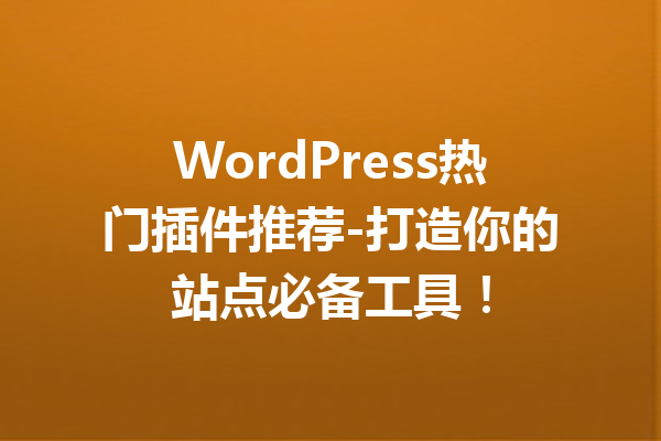 WordPress热门插件推荐-打造你的站点必备工具！