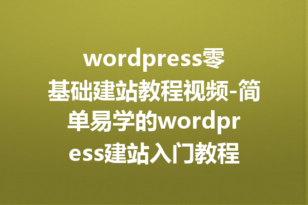 wordpress零基础建站教程视频-简单易学的wordpress建站入门教程