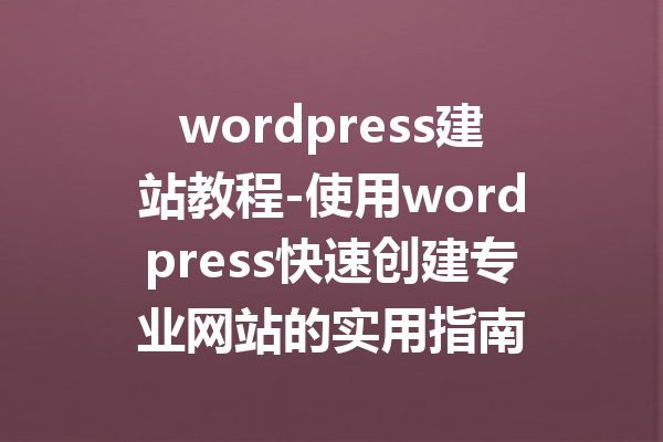 wordpress建站教程-使用wordpress快速创建专业网站的实用指南