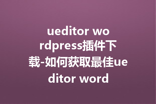 ueditor wordpress插件下载-如何获取最佳ueditor wordpress插件的方法