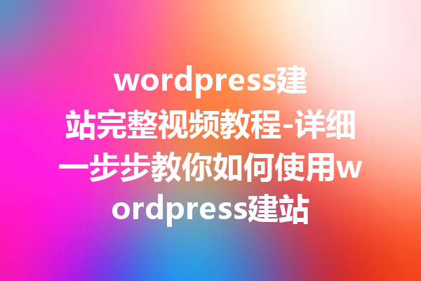 wordpress建站完整视频教程-详细一步步教你如何使用wordpress建站