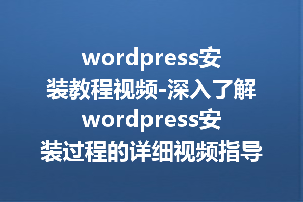 wordpress安装教程视频-深入了解wordpress安装过程的详细视频指导