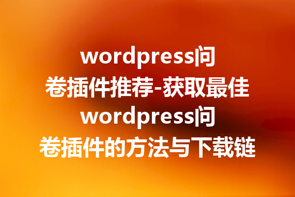 wordpress问卷插件推荐-获取最佳wordpress问卷插件的方法与下载链接