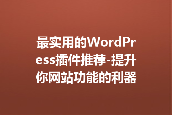 最实用的WordPress插件推荐-提升你网站功能的利器