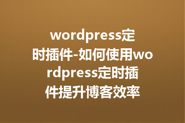 wordpress定时插件-如何使用wordpress定时插件提升博客效率