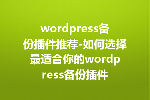 wordpress备份插件推荐-如何选择最适合你的wordpress备份插件