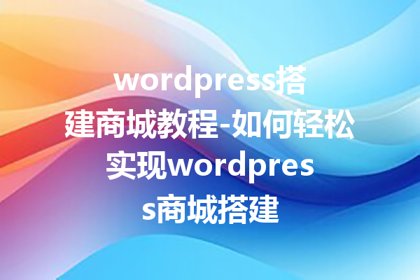 wordpress搭建商城教程-如何轻松实现wordpress商城搭建