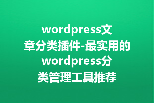 wordpress文章分类插件-最实用的wordpress分类管理工具推荐