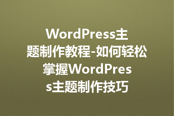 WordPress主题制作教程-如何轻松掌握WordPress主题制作技巧