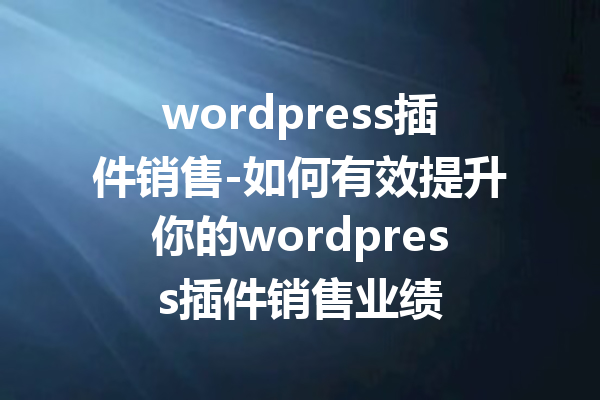wordpress插件销售-如何有效提升你的wordpress插件销售业绩