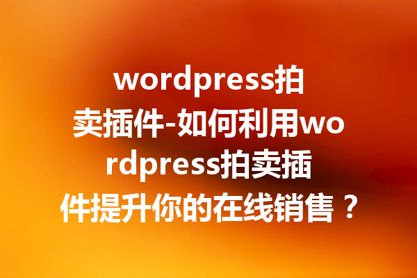 wordpress拍卖插件-如何利用wordpress拍卖插件提升你的在线销售？