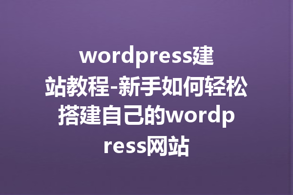 wordpress建站教程-新手如何轻松搭建自己的wordpress网站
