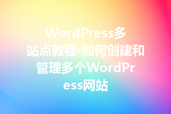 WordPress多站点教程-如何创建和管理多个WordPress网站