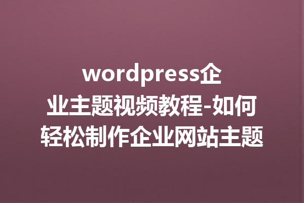wordpress企业主题视频教程-如何轻松制作企业网站主题