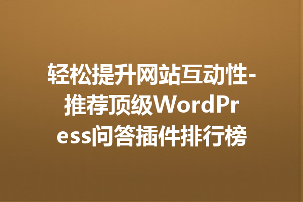 轻松提升网站互动性-推荐顶级WordPress问答插件排行榜