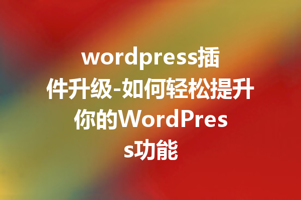 wordpress插件升级-如何轻松提升你的WordPress功能