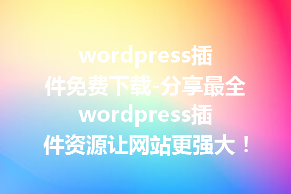 wordpress插件免费下载-分享最全wordpress插件资源让网站更强大！