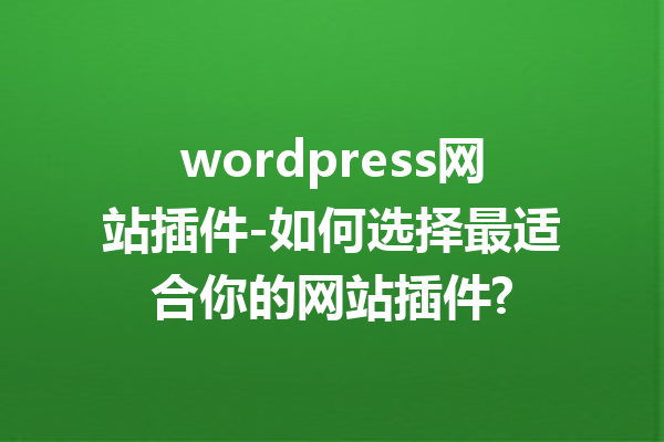 wordpress网站插件-如何选择最适合你的网站插件?