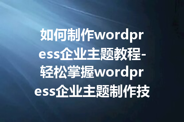 如何制作wordpress企业主题教程-轻松掌握wordpress企业主题制作技巧
